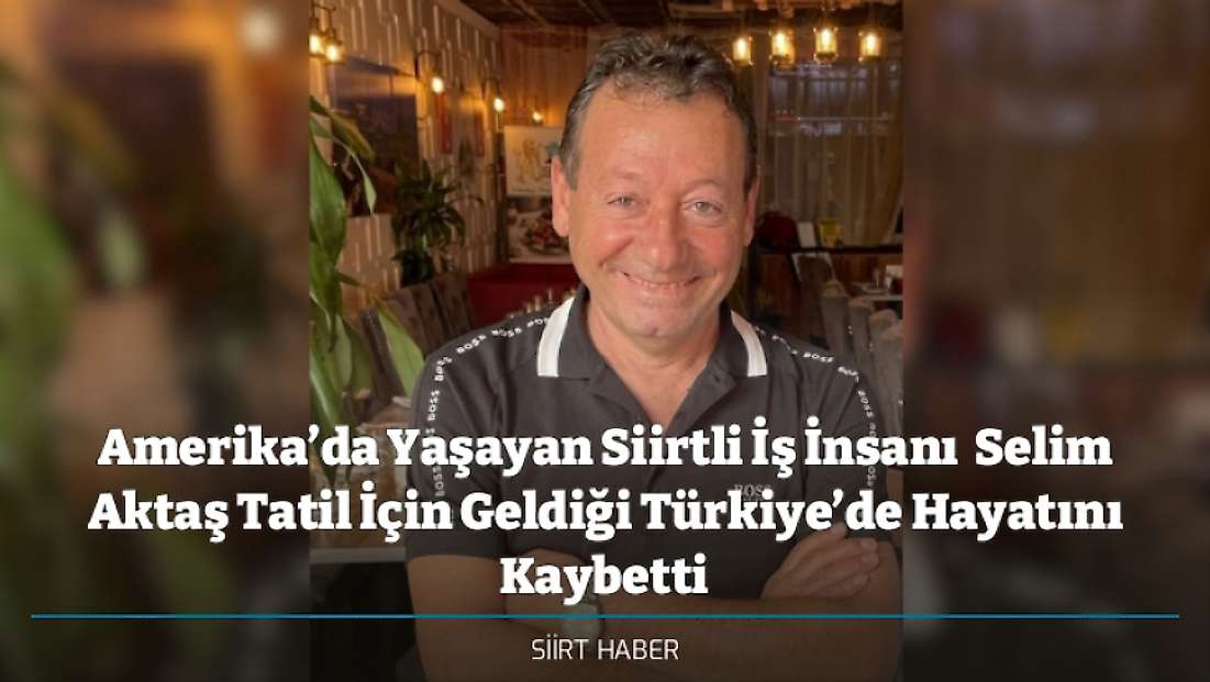 Amerika’da Yaşayan Siirtli İş İnsanı  Selim Aktaş Tatil İçin Geldiği Türkiye’de Hayatını Kaybetti