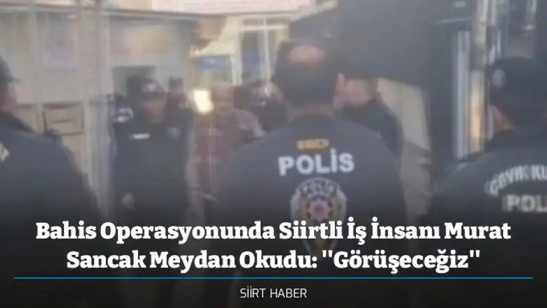 Bahis Operasyonunda Siirtli İş İnsanı Murat Sancak Meydan Okudu: ''Görüşeceğiz''