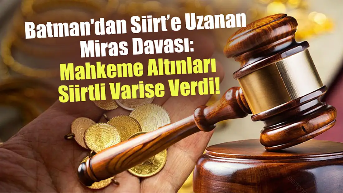 Batman'dan Siirt’e Uzanan Miras Davası: Mahkeme Altınları Siirtli Varise Verdi!
