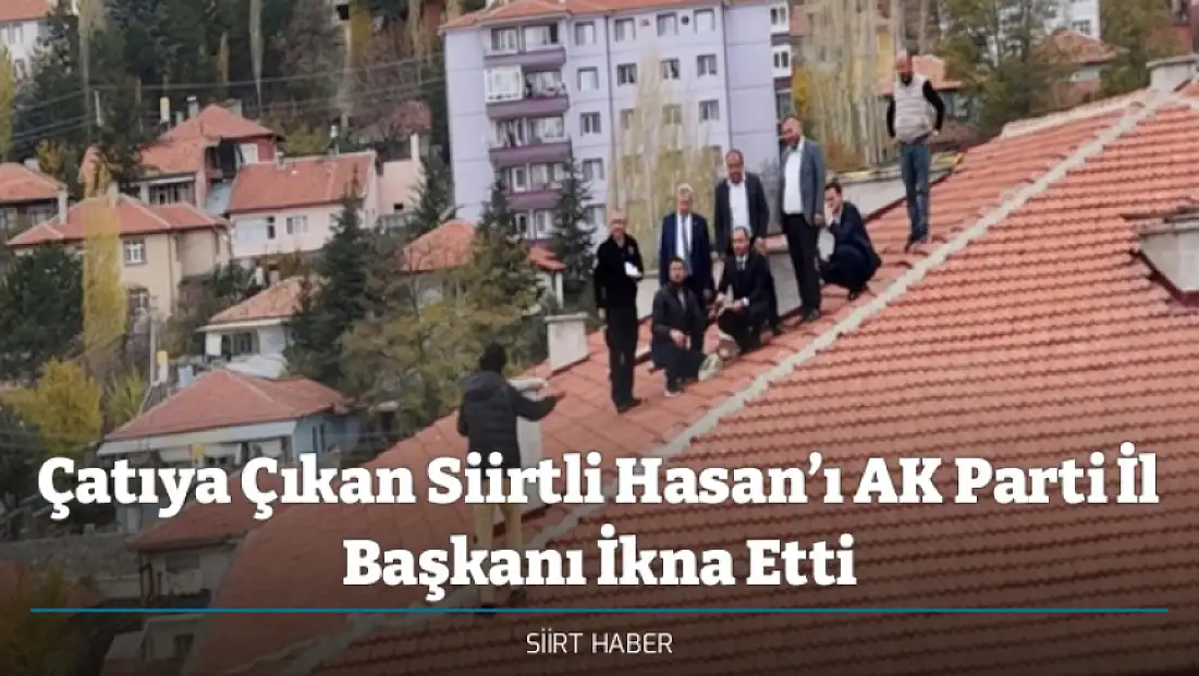 Çatıya Çıkan Siirtli Hasan’ı AK Parti İl Başkanı İkna Etti