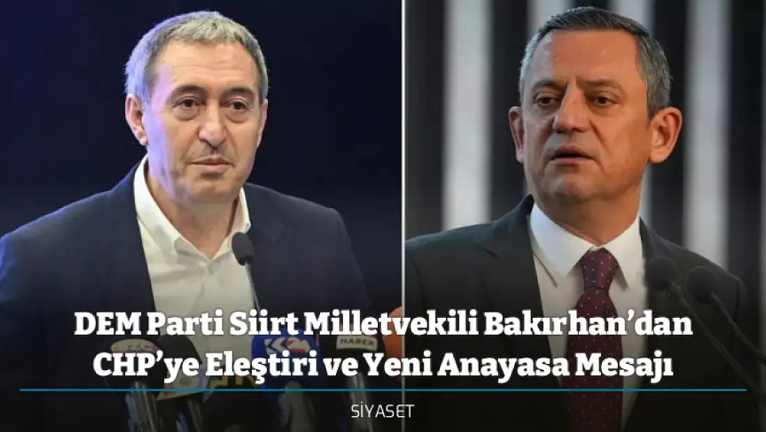 DEM Parti Siirt Milletvekili Bakırhan’dan CHP’ye Eleştiri ve Yeni Anayasa Mesajı