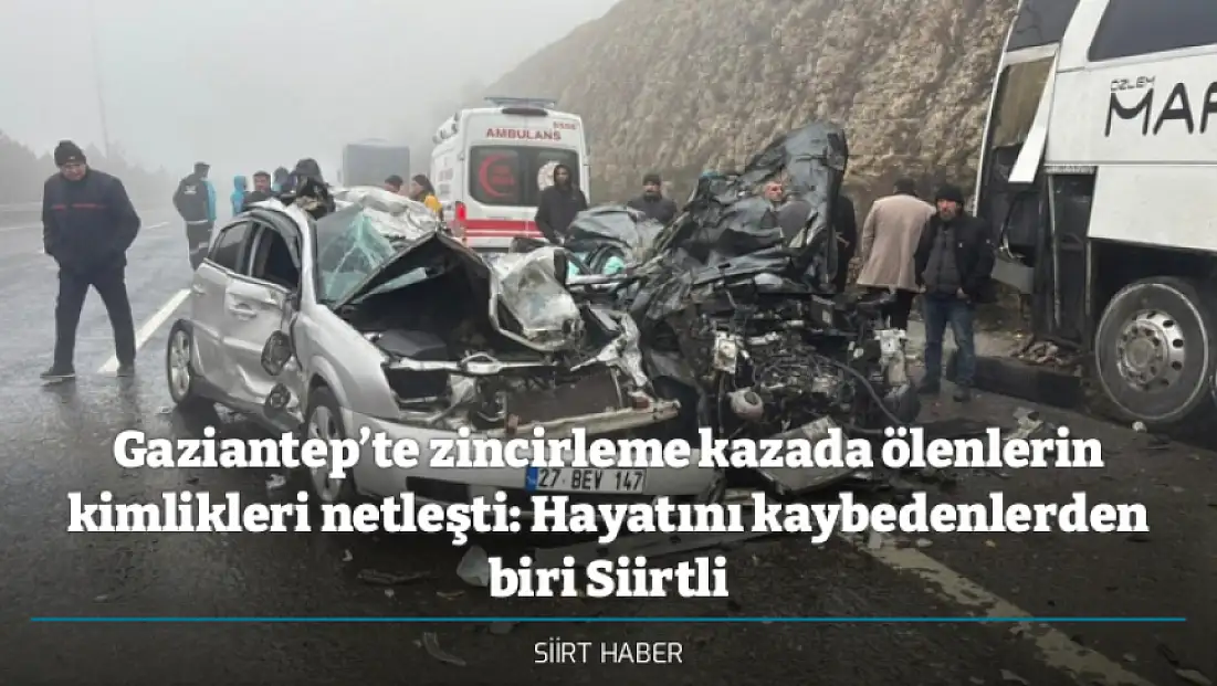 Gaziantep’te zincirleme kazada ölenlerin kimlikleri netleşti: Hayatını kaybedenlerden biri Siirtli