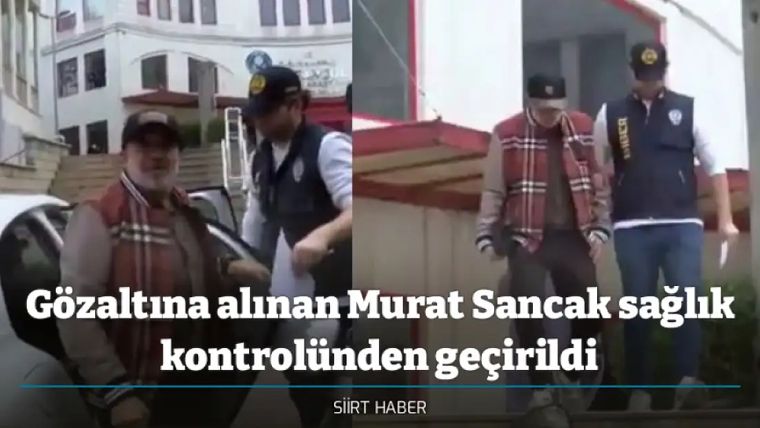 Gözaltına alınan Murat Sancak sağlık kontrolünden geçirildi