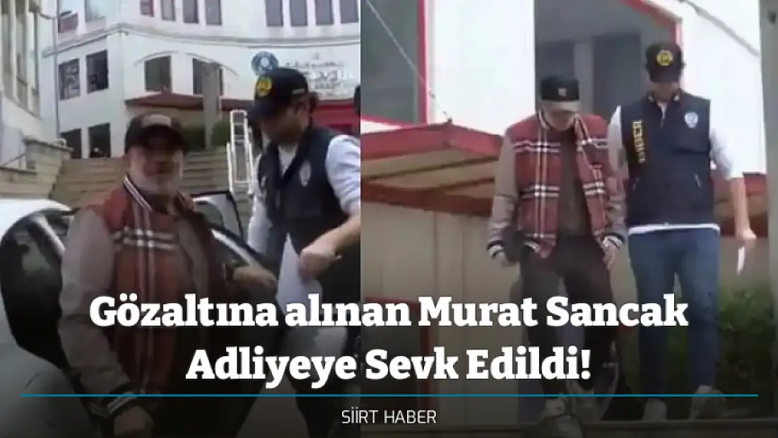 Gözaltına alınan Murat Sancak Adliyeye Sevk Edildi!