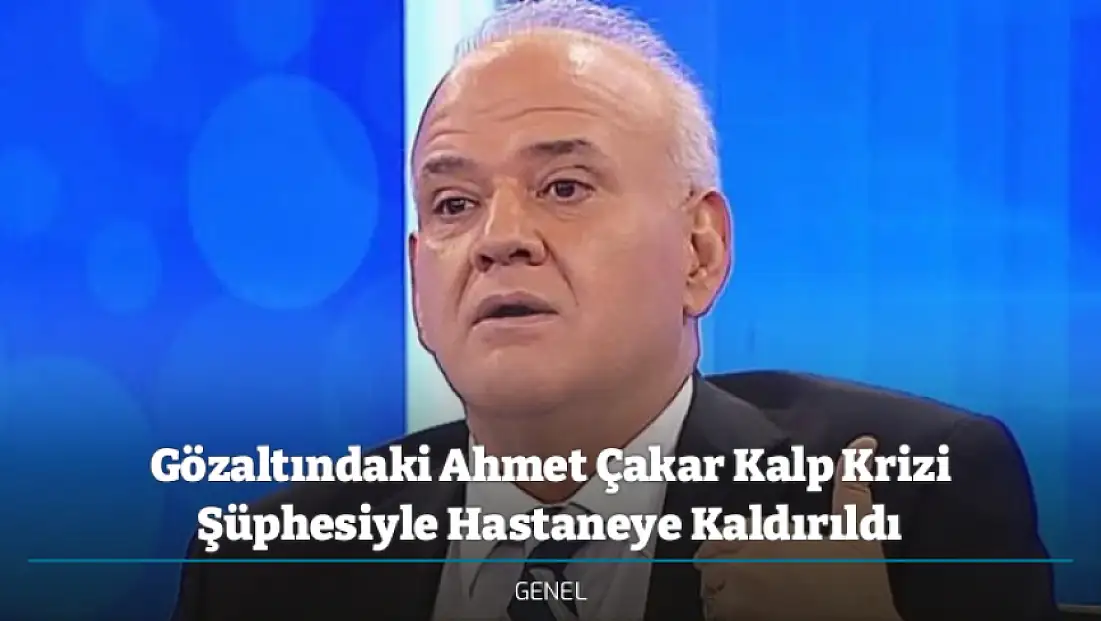 Gözaltındaki Ahmet Çakar Kalp Krizi Şüphesiyle Hastaneye Kaldırıldı
