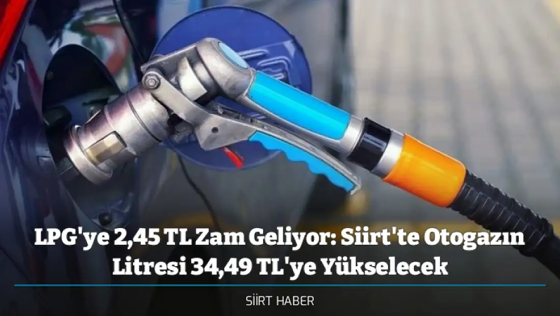 LPG'ye 2,45 TL Zam Geliyor: Siirt'te Otogazın Litresi 34,49 TL'ye Yükselecek