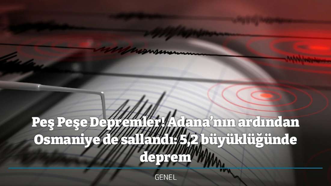 Peş Peşe Depremler! Adana’nın ardından Osmaniye de sallandı: 5,2 büyüklüğünde deprem
