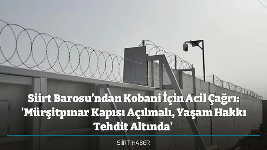 Siirt Barosu’ndan Kobani İçin Acil Çağrı: 'Mürşitpınar Kapısı Açılmalı, Yaşam Hakkı Tehdit Altında'