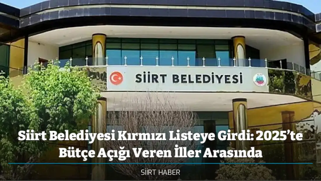 Siirt Belediyesi Kırmızı Listeye Girdi: 2025’te Bütçe Açığı Veren İller Arasında