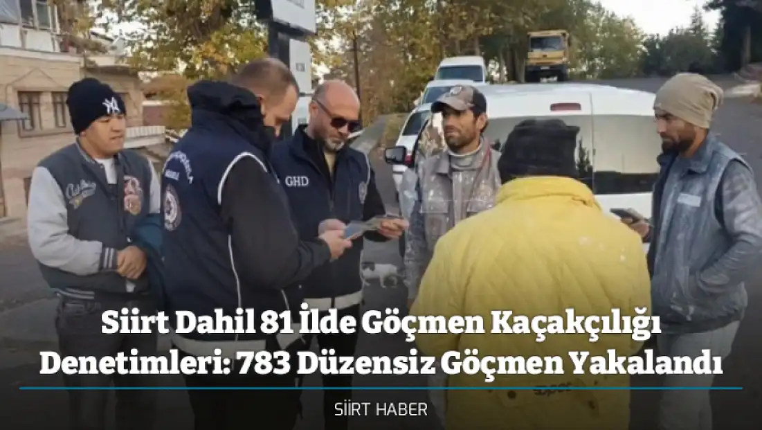 Siirt Dahil 81 İlde Göçmen Kaçakçılığı Denetimleri: 783 Düzensiz Göçmen Yakalandı