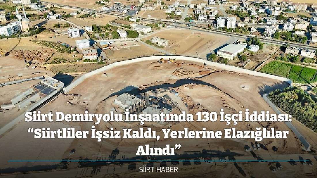 Siirt Demiryolu İnşaatında 130 İşçi İddiası: “Siirtliler İşsiz Kaldı, Yerlerine Elazığlılar Alındı”