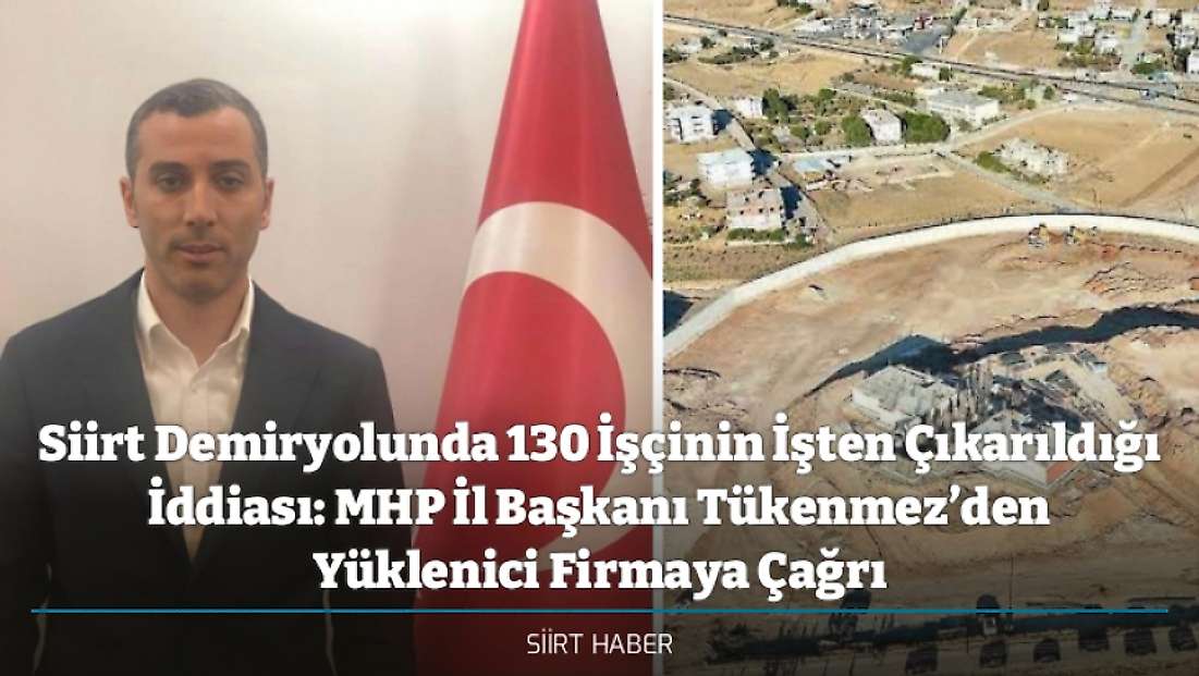 Siirt Demiryolunda 130 İşçinin İşten Çıkarıldığı İddiası: MHP İl Başkanı Tükenmez’den Yüklenici Firmaya Çağrı