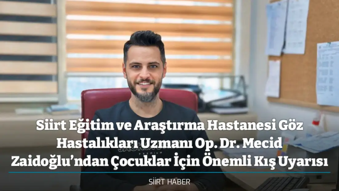 Siirt Eğitim ve Araştırma Hastanesi Göz Hastalıkları Uzmanı Op. Dr. Mecid Zaidoğlu’ndan Çocuklar İçin Önemli Kış Uyarısı