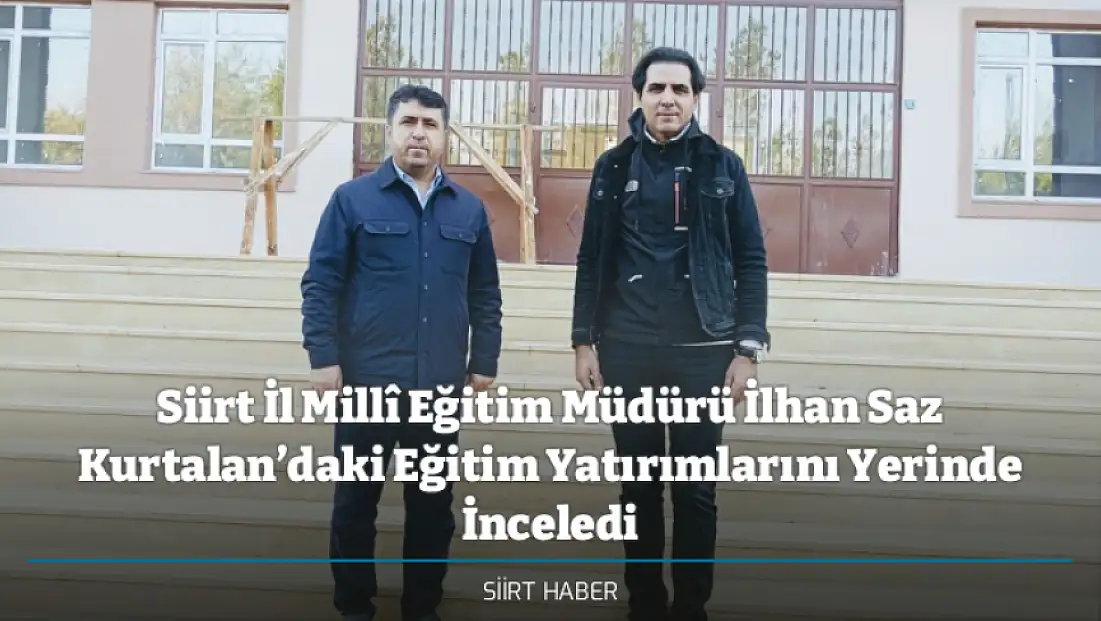 Siirt İl Millî Eğitim Müdürü İlhan Saz Kurtalan’daki Eğitim Yatırımlarını Yerinde İnceledi