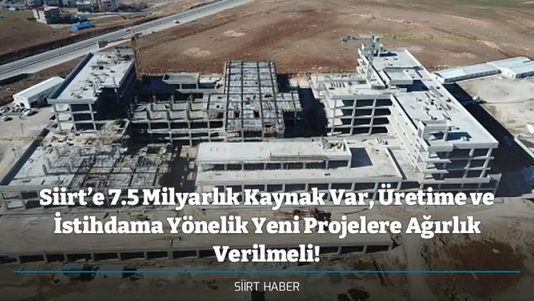 Siirt’e 7.5 Milyarlık Kaynak Var, Üretime ve İstihdama Yönelik Yeni Projelere Ağırlık Verilmeli!