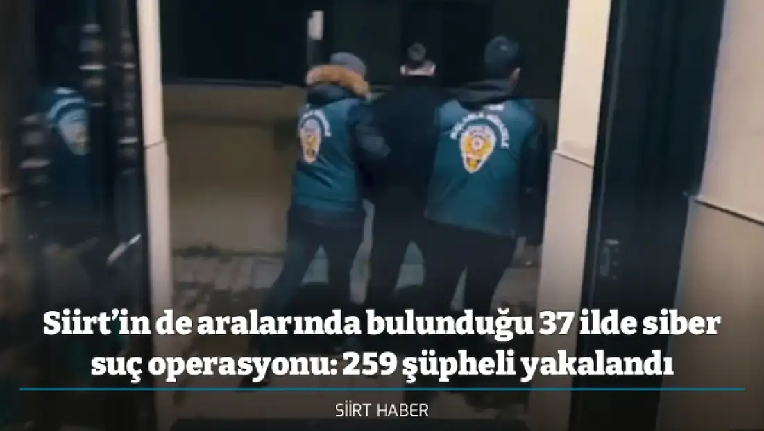 Siirt’in de aralarında bulunduğu 37 ilde siber suç operasyonu: 259 şüpheli yakalandı