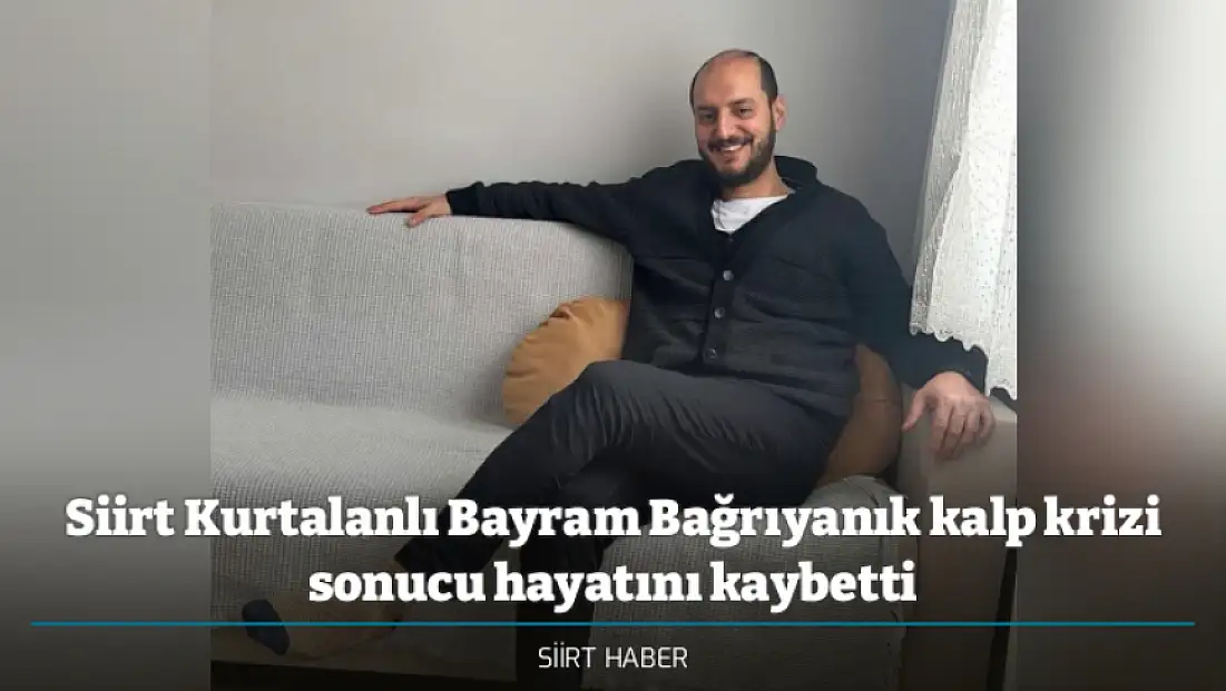 Siirt Kurtalanlı Bayram Bağrıyanık kalp krizi sonucu hayatını kaybetti