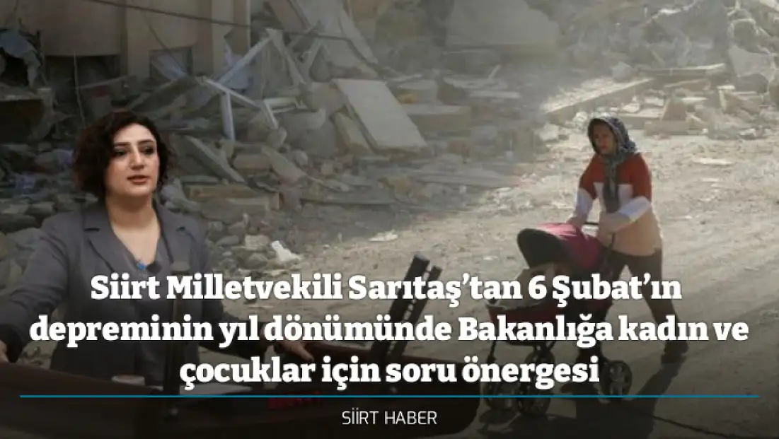 Siirt Milletvekili Sarıtaş’tan 6 Şubat’ın  depreminin yıl dönümünde Bakanlığa kadın ve çocuklar için soru önergesi
