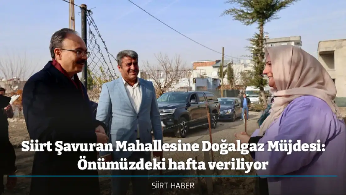 Siirt Şavuran Mahallesine Doğalgaz Müjdesi: Önümüzdeki hafta veriliyor