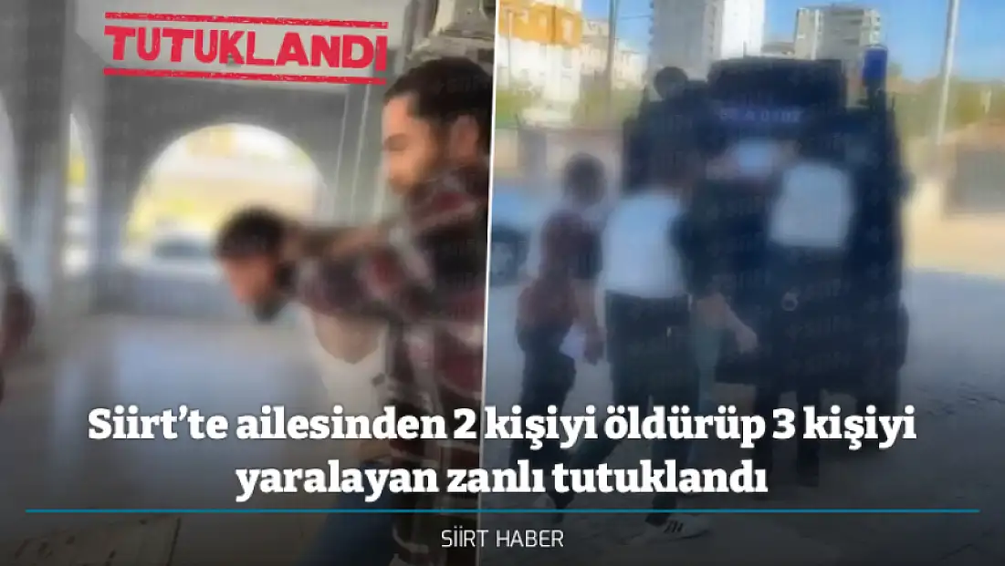Siirt’te ailesinden 2 kişiyi öldürüp 3 kişiyi yaralayan zanlı tutuklandı