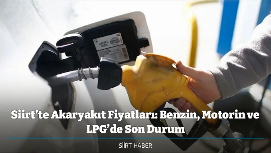 Siirt’te Akaryakıt Fiyatları: Benzin, Motorin ve LPG’de Son Durum