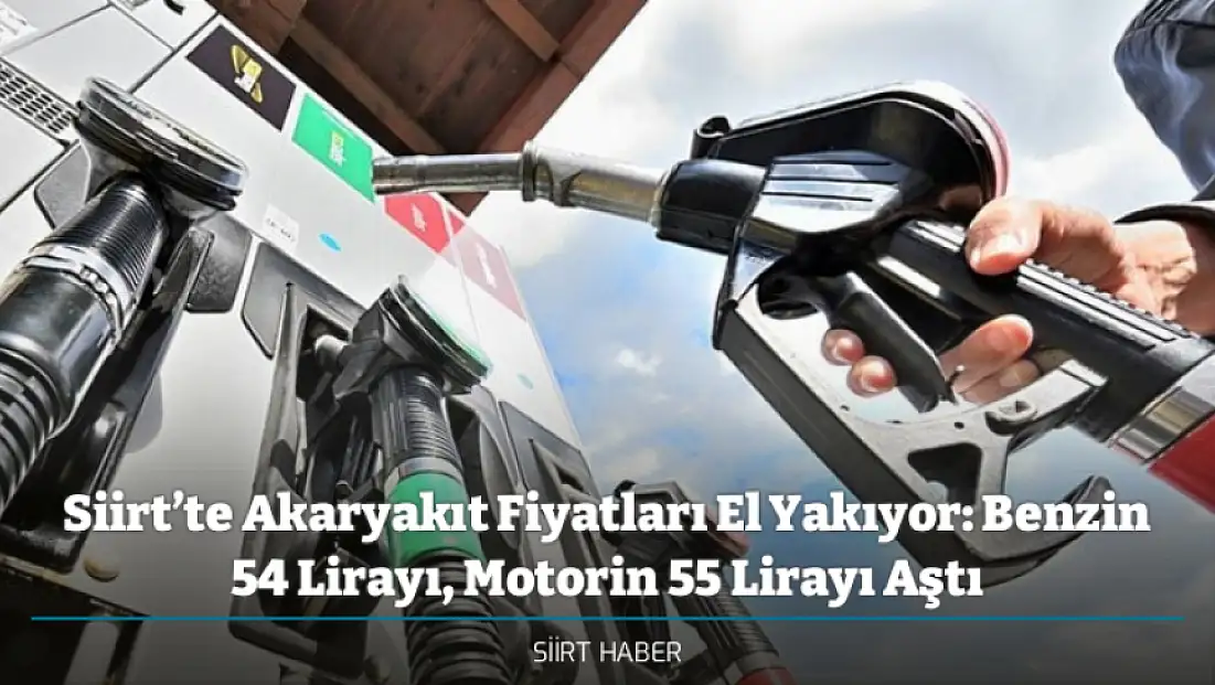 Siirt’te Akaryakıt Fiyatları El Yakıyor: Benzin 54 Lirayı, Motorin 55 Lirayı Aştı