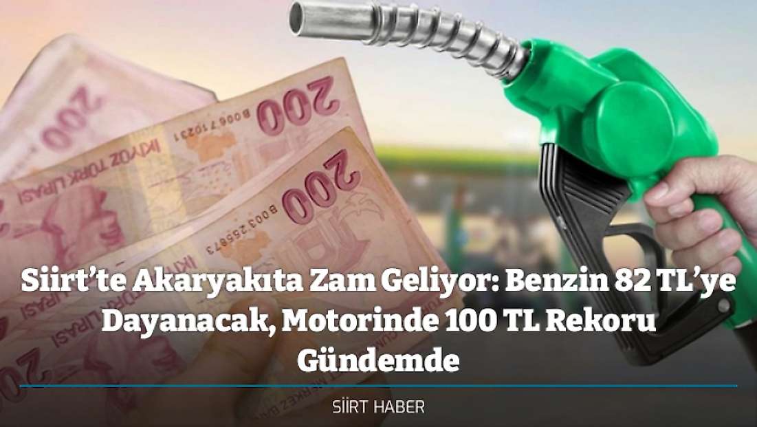 Siirt’te Akaryakıta Zam Geliyor: Benzin 82 TL’ye Dayanacak, Motorinde 100 TL Rekoru Gündemde