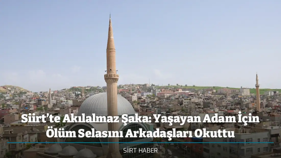 Siirt’te Akılalmaz Şaka: Yaşayan Adam İçin Ölüm Selasını Arkadaşları Okuttu