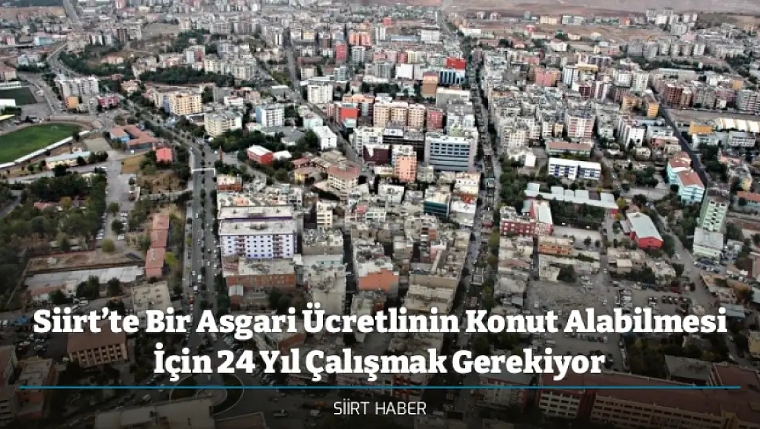 Siirt’te Bir Asgari Ücretlinin Konut Alabilmesi İçin 24 Yıl Çalışmak Gerekiyor
