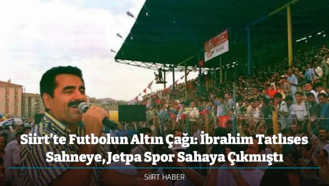 Siirt’te Futbolun Altın Çağı: İbrahim Tatlıses Sahneye, Jetpa Spor Sahaya Çıkmıştı
