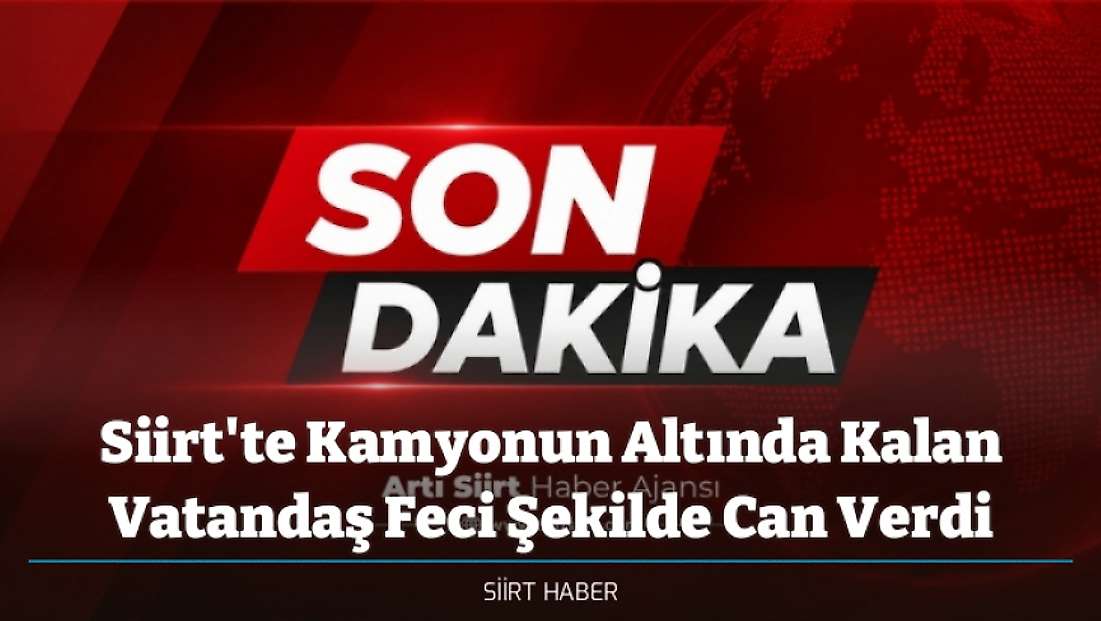 Siirt'te Kamyonun Altında Kalan Vatandaş Feci Şekilde Can Verdi