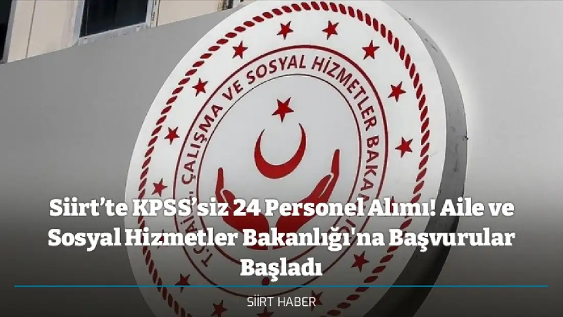 Siirt’te KPSS’siz 24 Personel Alımı! Aile ve Sosyal Hizmetler Bakanlığı'na Başvurular Başladı
