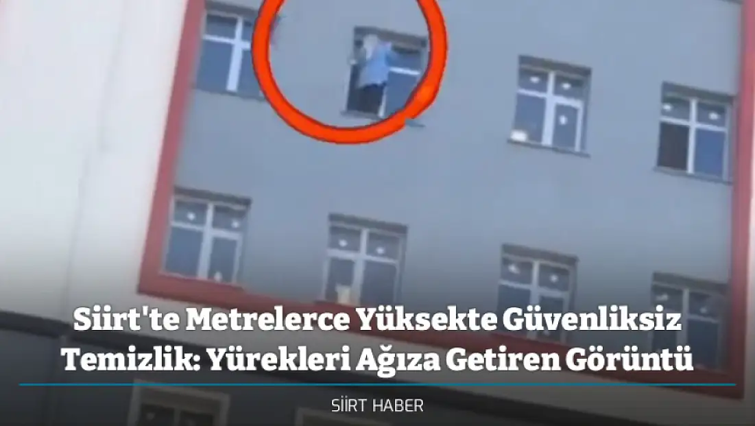 Siirt'te Metrelerce Yüksekte Güvenliksiz Temizlik: Yürekleri Ağıza Getiren Görüntü