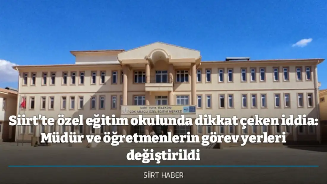 Siirt’te özel eğitim okulunda dikkat çeken iddia: Müdür ve öğretmenlerin görev yerleri değiştirildi