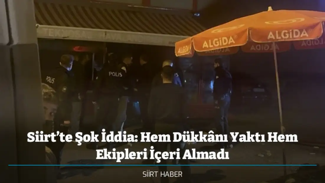 Siirt’te Şok İddia: Hem Dükkânı Yaktı Hem Ekipleri İçeri Almadı