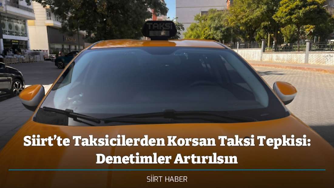 Siirt’te Taksicilerden Korsan Taksi Tepkisi: Denetimler Artırılsın