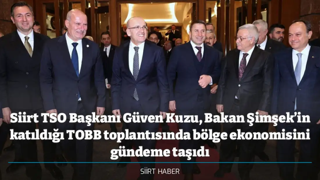 Siirt TSO Başkanı Güven Kuzu, Bakan Şimşek’in katıldığı TOBB toplantısında bölge ekonomisini gündeme taşıdı