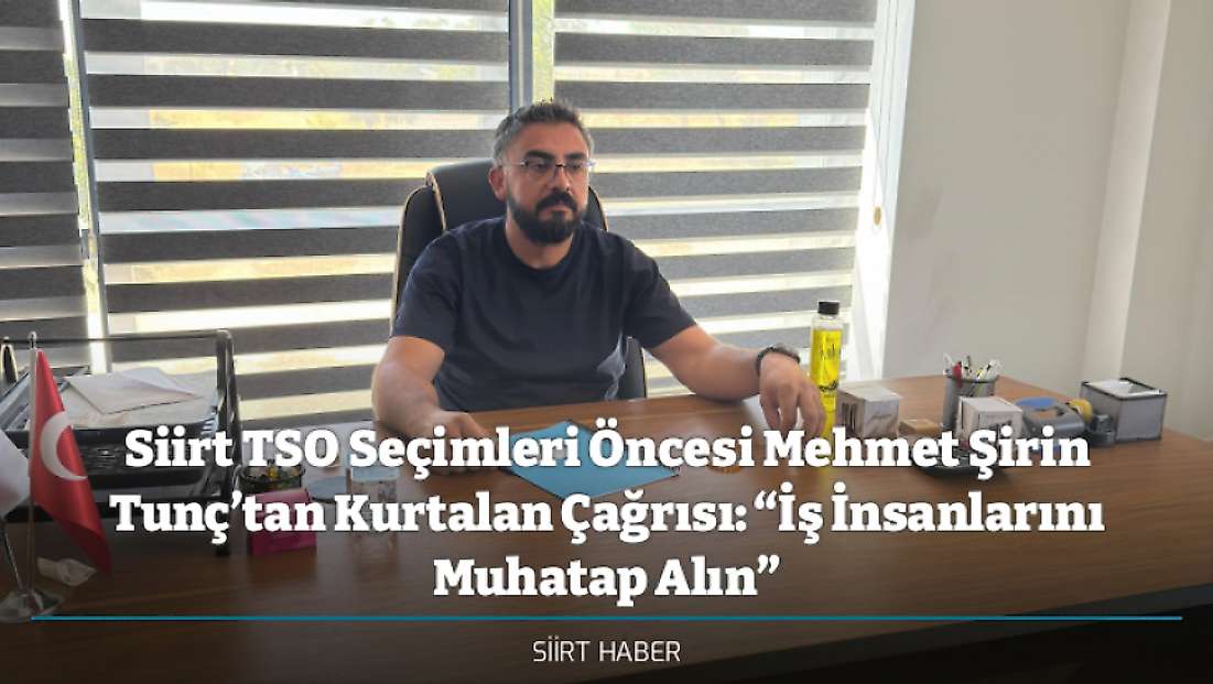 Siirt TSO Seçimleri Öncesi Mehmet Şirin Tunç’tan Kurtalan Çağrısı: “İş İnsanlarını Muhatap Alın”