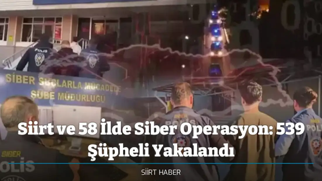 Siirt ve 58 İlde Siber Operasyon: 539 Şüpheli Yakalandı
