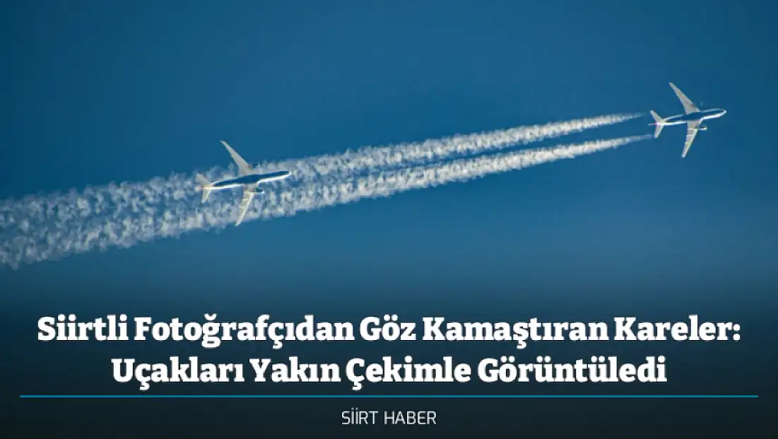 Siirtli Fotoğrafçıdan Göz Kamaştıran Kareler: Uçakları Yakın Çekimle Görüntüledi