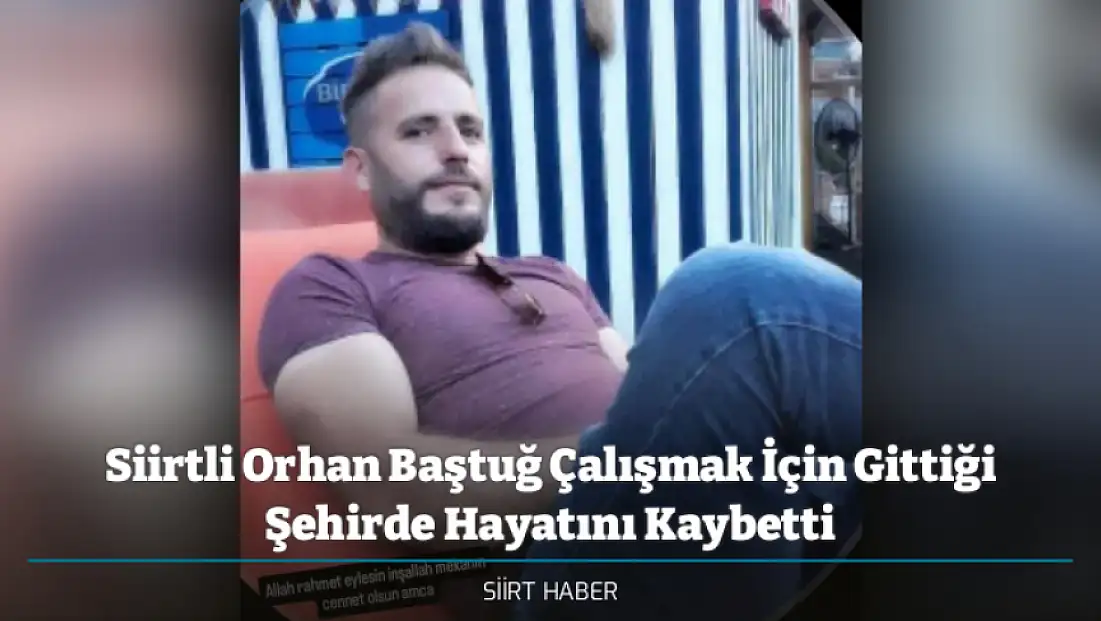 Siirtli Orhan Baştuğ Çalışmak İçin Gittiği Şehirde Hayatını Kaybetti