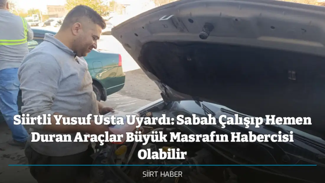 Siirtli Yusuf Usta Uyardı: Sabah Çalışıp Hemen Duran Araçlar Büyük Masrafın Habercisi Olabilir