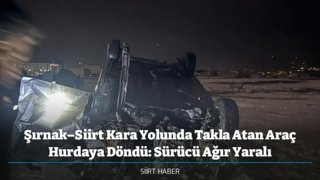 Şırnak–Siirt Kara Yolunda Takla Atan Araç Hurdaya Döndü: Sürücü Ağır Yaralı