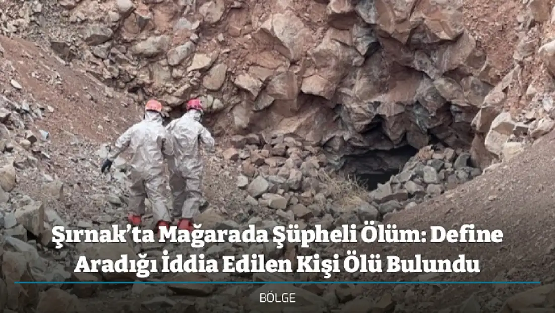 Şırnak’ta Mağarada Şüpheli Ölüm: Define Aradığı İddia Edilen Kişi Ölü Bulundu