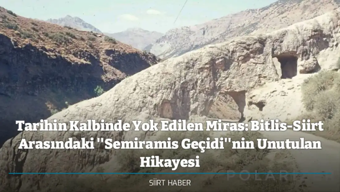 Tarihin Kalbinde Yok Edilen Miras: Bitlis-Siirt Arasındaki ''Semiramis Geçidi''nin Unutulan Hikayesi