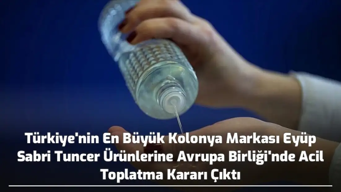 Türkiye'nin En Büyük Kolonya Markası Eyüp Sabri Tuncer Ürünlerine Avrupa Birliği'nde Acil Toplatma Kararı Çıktı