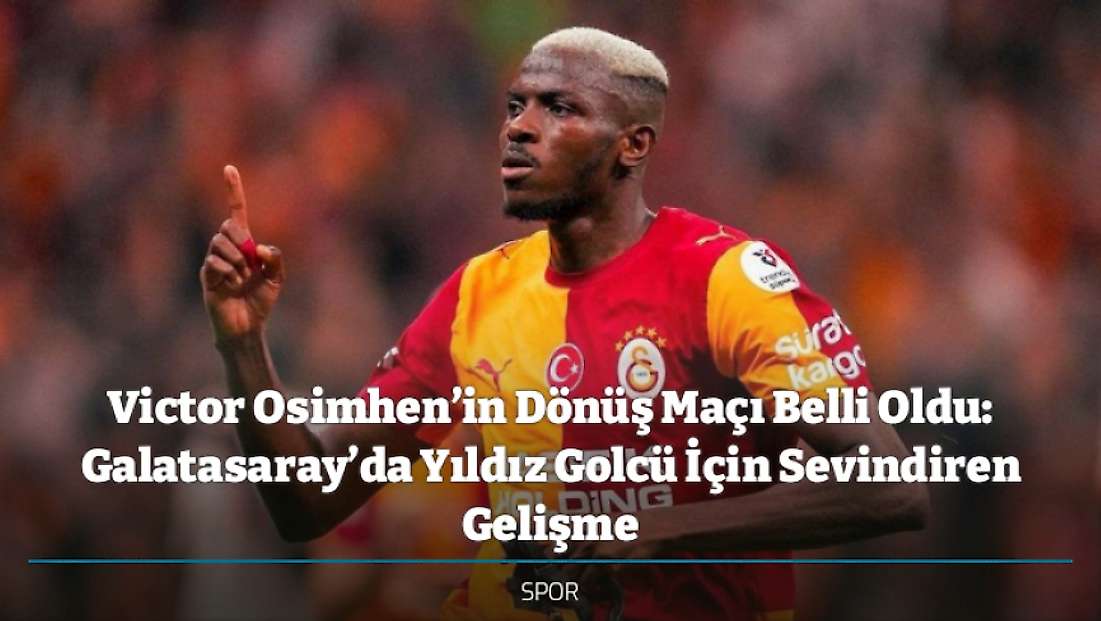 Victor Osimhen’in Dönüş Maçı Belli Oldu: Galatasaray’da Yıldız Golcü İçin Sevindiren Gelişme