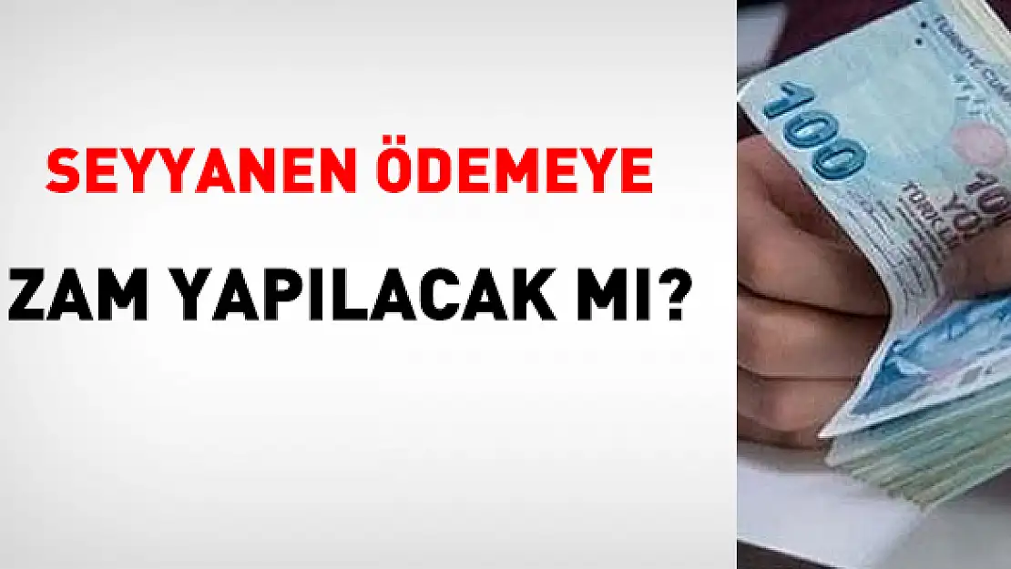 Seyyanen Ödemeye Zam Yapılacak mı?