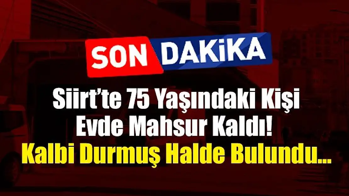 Siirt'te Evde Mahsur Kalan 75 Yaşındaki Şahıs, Kalbi Durmuş Bir Halde Bulundu