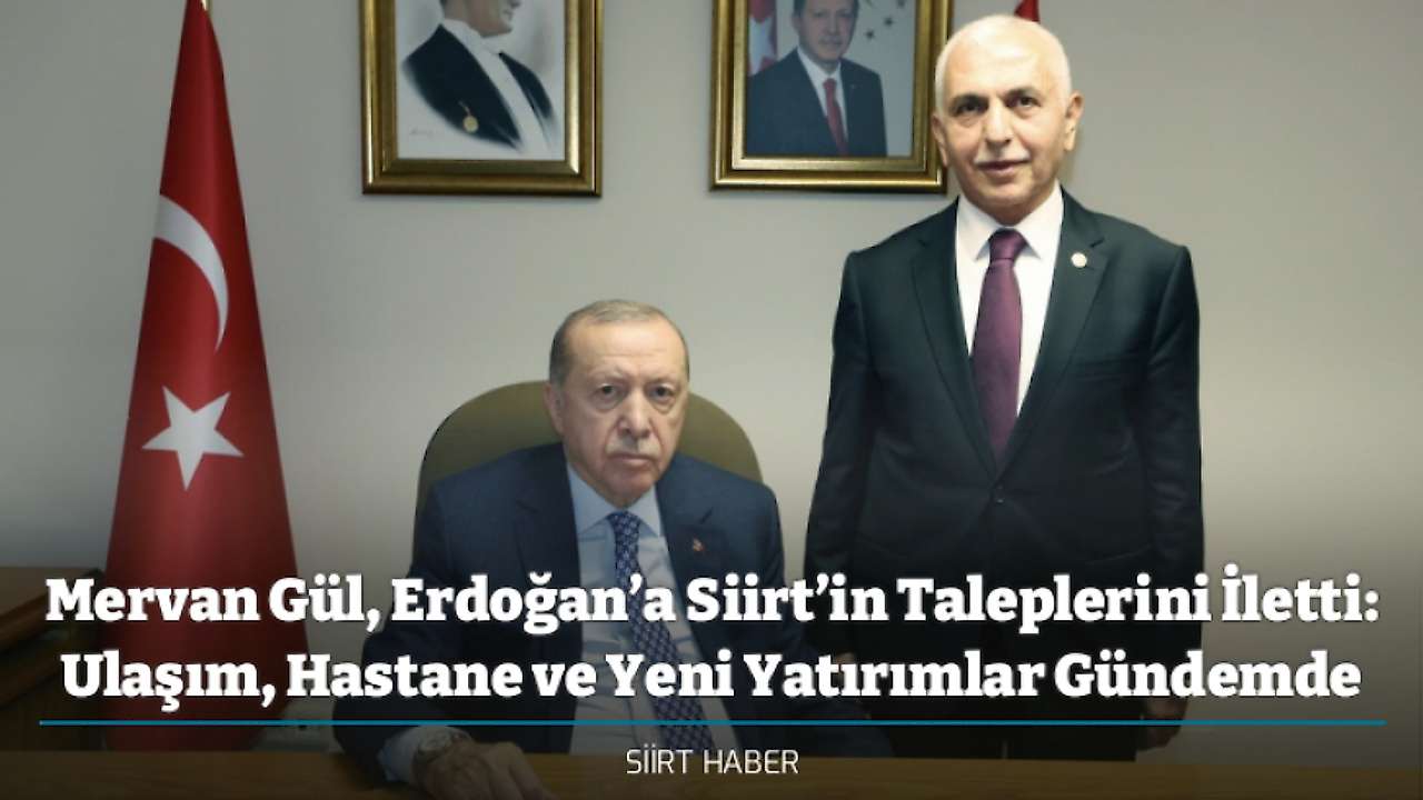 Mervan Gül, Erdoğan’a Siirt’in Taleplerini İletti: Ulaşım, Hastane ve Yeni Yatırımlar Gündemde